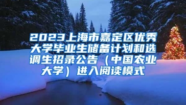 2023上海市嘉定区优秀大学毕业生储备计划和选调生招录公告（中国农业大学）进入阅读模式