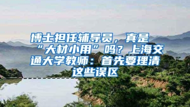 博士担任辅导员，真是“大材小用”吗？上海交通大学教师：首先要理清这些误区