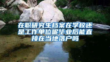 在职研究生档案在学校还是工作单位呢毕业后能直接在当地落户吗