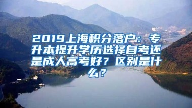 2019上海积分落户：专升本提升学历选择自考还是成人高考好？区别是什么？