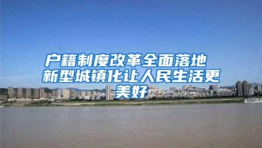 户籍制度改革全面落地 新型城镇化让人民生活更美好