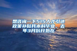 想咨询一下515人才引进政策补贴我本科毕业，去年3月份开始在