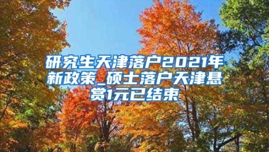 研究生天津落户2021年新政策_硕士落户天津悬赏1元已结束