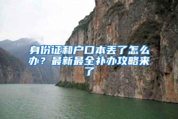 身份证和户口本丢了怎么办？最新最全补办攻略来了