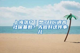 上海落户｜想7月份调高社保基数？先做好这件事儿