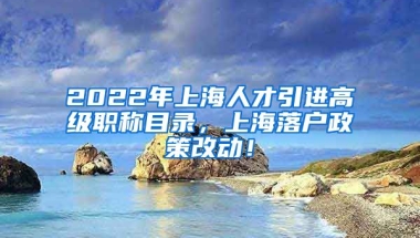 2022年上海人才引进高级职称目录，上海落户政策改动！