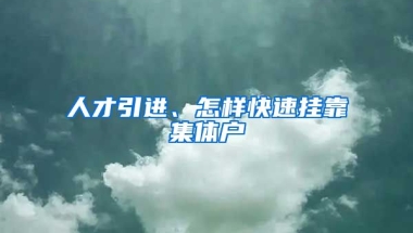 人才引进、怎样快速挂靠集体户