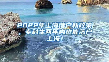 2022年上海落户新政策，专科生两年内也能落户上海！