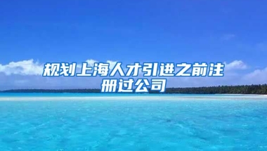 规划上海人才引进之前注册过公司