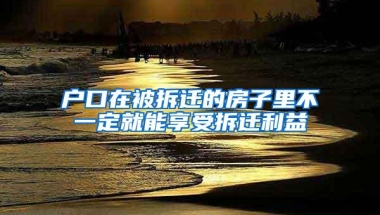 户口在被拆迁的房子里不一定就能享受拆迁利益