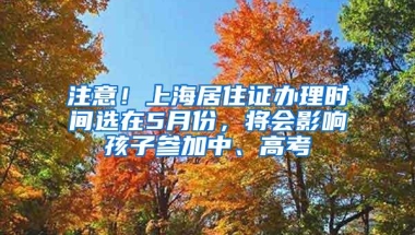 注意！上海居住证办理时间选在5月份，将会影响孩子参加中、高考