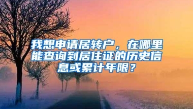 我想申请居转户，在哪里能查询到居住证的历史信息或累计年限？