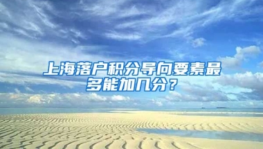 上海落户积分导向要素最多能加几分？