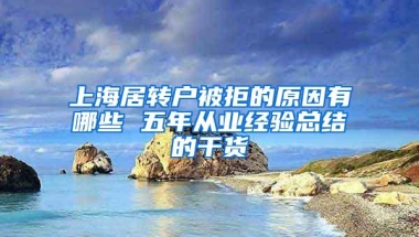 上海居转户被拒的原因有哪些 五年从业经验总结的干货