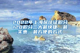 2022年上海居住证积分120积分三大最快捷、最实惠、最方便的方式