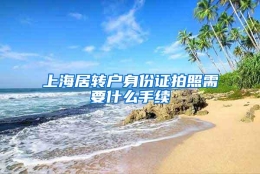 上海居转户身份证拍照需要什么手续