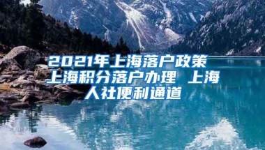 2021年上海落户政策 上海积分落户办理 上海人社便利通道