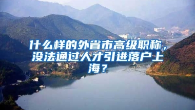 什么样的外省市高级职称，没法通过人才引进落户上海？