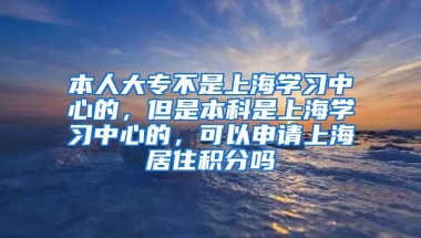 本人大专不是上海学习中心的，但是本科是上海学习中心的，可以申请上海居住积分吗