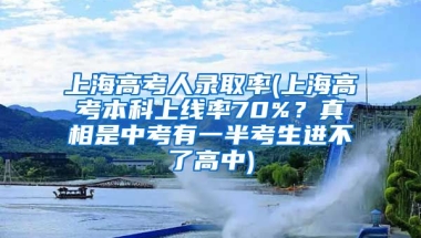 上海高考人录取率(上海高考本科上线率70%？真相是中考有一半考生进不了高中)