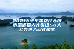 2021下半年黑龙江大庆市肇源县人才引进50人公告进入阅读模式