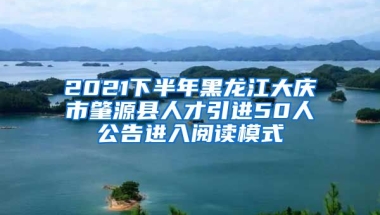 2021下半年黑龙江大庆市肇源县人才引进50人公告进入阅读模式