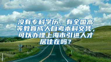 没有专科学历，有全国高等教育成人自考本科文凭，可以办理上海市引进人才居住在吗？