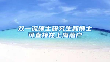 双一流硕士研究生和博士可直接在上海落户