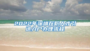 2022年深圳在职人才引进入户办理流程