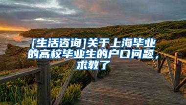 [生活咨询]关于上海毕业的高校毕业生的户口问题，求教了