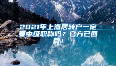 2021年上海居转户一定要中级职称吗？官方已回复！