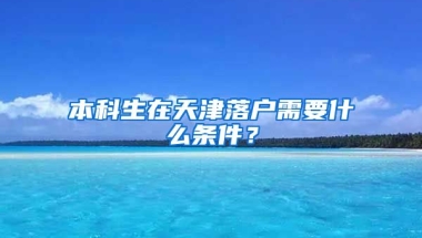 本科生在天津落户需要什么条件？