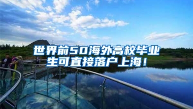 世界前50海外高校毕业生可直接落户上海！