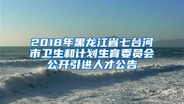 2018年黑龙江省七台河市卫生和计划生育委员会公开引进人才公告