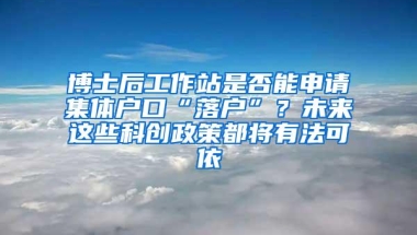 博士后工作站是否能申请集体户口“落户”？未来这些科创政策都将有法可依