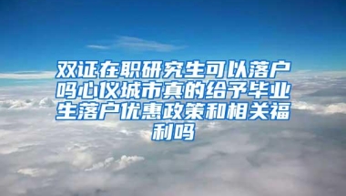 双证在职研究生可以落户吗心仪城市真的给予毕业生落户优惠政策和相关福利吗