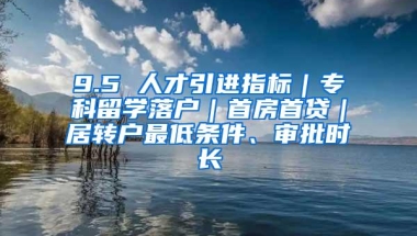 9.5 人才引进指标｜专科留学落户｜首房首贷｜居转户最低条件、审批时长