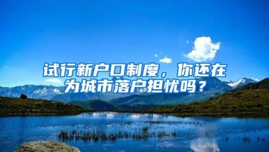 试行新户口制度，你还在为城市落户担忧吗？