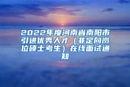 2022年度河南省南阳市引进优秀人才（非定向岗位硕士考生）在线面试通知