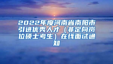 2022年度河南省南阳市引进优秀人才（非定向岗位硕士考生）在线面试通知