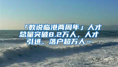 「数说临港两周年」人才总量突破8.2万人，人才引进、落户超万人…