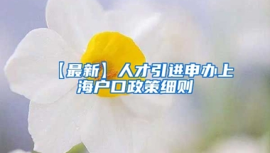 【最新】人才引进申办上海户口政策细则