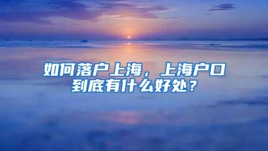 如何落户上海，上海户口到底有什么好处？