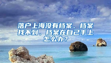 落户上海没有档案、档案找不到、档案在自己手上怎么办？