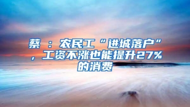 蔡昉：农民工“进城落户”，工资不涨也能提升27%的消费