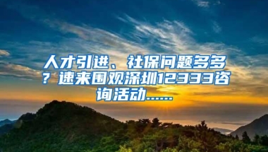 人才引进、社保问题多多？速来围观深圳12333咨询活动......