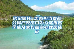 铭记嘱托 忠诚担当秦都分局户政窗口为入学报名学生及家长加急办理居住证