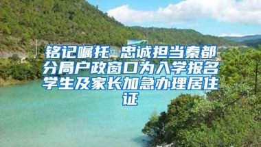 铭记嘱托 忠诚担当秦都分局户政窗口为入学报名学生及家长加急办理居住证