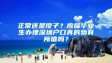 正常还是傻子？应届毕业生办理深圳户口真的物有所值吗？