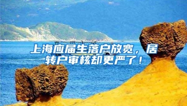 上海应届生落户放宽，居转户审核却更严了！